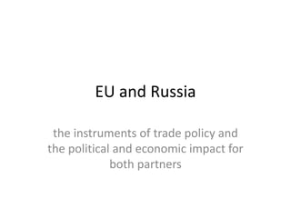 EU and Russia
the instruments of trade policy and
the political and economic impact for
both partners
 