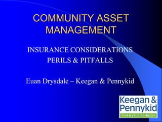 COMMUNITY ASSET
MANAGEMENT
INSURANCE CONSIDERATIONS
PERILS & PITFALLS
Euan Drysdale – Keegan & Pennykid
 
