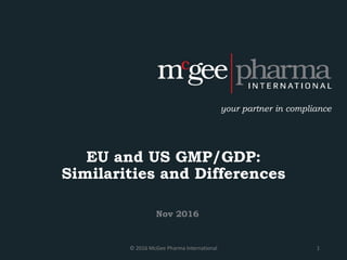 your partner in compliance
EU and US GMP/GDP:
Similarities and Differences
© 2016 McGee Pharma International 1
Nov 2016
 