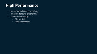 High Performance
› in-memory cluster computing
› ideal for iterative algorithms
› faster than Hadoop:
› 10x on disk
› 100x in memory
 