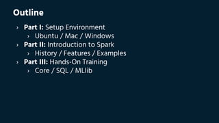 Outline
› Part I: Setup Environment
› Ubuntu / Mac / Windows
› Part II: Introduction to Spark
› History / Features / Examples
› Part III: Hands-On Training
› Core / SQL / MLlib
 