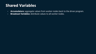 Shared Variables
› Accumulators: aggregate values from worker nodes back to the driver program.
› Broadcast Variables: distribute values to all worker nodes.
 