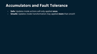 Accumulators and Fault Tolerance
› Safe: Updates inside actions will only applied once.
› Unsafe: Updates inside transformation may applied more than once!!!
 