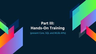 Part III:
Hands-On Training
(present Core, SQL and MLlib APIs)
 