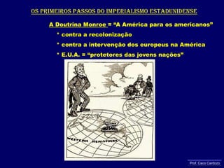 Os primeiros passos do imperialismo estadunidenseA Doutrina Monroe = “A América para os americanos”     * contra a recolonização     * contra a intervenção dos europeus na América     * E.U.A. = “protetores das jovens nações”Prof. Caco Cardozo