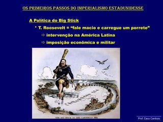 Os primeiros passos do imperialismo estadunidenseA Política do Big Stick    * T. Roosevelt = “fale macio e carregue um porrete” intervenção na América Latina          imposição econômica e militar Prof. Caco Cardozo