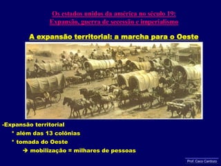 Os estados unidos da américa no século 19:Expansão, guerra de secessão e imperialismo A expansão territorial: a marcha para o OesteExpansão territorial     * além das 13 colônias     * tomada do Oeste mobilização = milhares de pessoasProf. Caco Cardozo