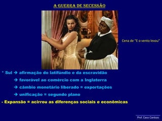 A guerra de secessãoCena de “E o vento levou”* Sul  afirmação do latifúndio e da escravidão favorável ao comércio com a Inglaterra câmbio monetário liberado = exportações          unificação = segundo plano- Expansão = acirrou as diferenças sociais e econômicasProf. Caco Cardozo
