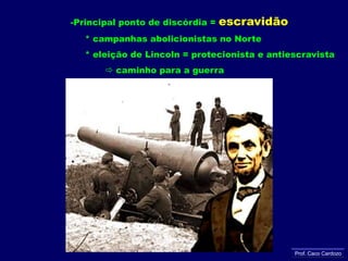 Principal ponto de discórdia = escravidão     * campanhas abolicionistas no Norte     * eleição de Lincoln = protecionista e antiescravista caminho para a guerraProf. Caco Cardozo