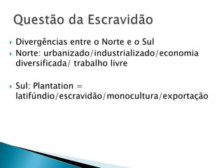 Divergências entre o Norte e o SulNorte: urbanizado/industrializado/economia diversificada/ trabalho livreSul: Plantation = latifúndio/escravidão/monocultura/exportaçãoQuestão da Escravidão