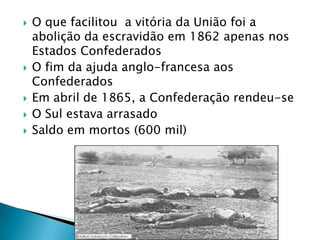 O que facilitou  a vitória da União foi a abolição da escravidão em 1862 apenas nos Estados ConfederadosO fim da ajuda anglo-francesa aos ConfederadosEm abril de 1865, a Confederação rendeu-seO Sul estava arrasadoSaldo em mortos (600 mil)