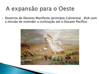 Doutrina do Destino Manifesto (princípio Calvinista) , EUA com a missão de estender a civilização até o Oceano PacíficoA expansão para o Oeste