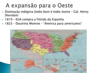 A expansão para o OesteDizimação indígena (índio bom é índio morto – Gal. Henry Sheridan)1819 – EUA compra a Flórida da Espanha1823 – Doutrina Monroe – “América para americanos”