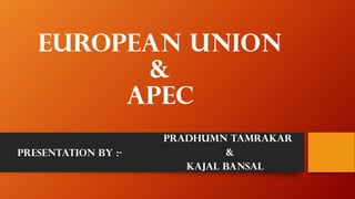 European Union
&
APEC
pradhumn tamrakar
&
kajal bansal
Presentation by :-
 