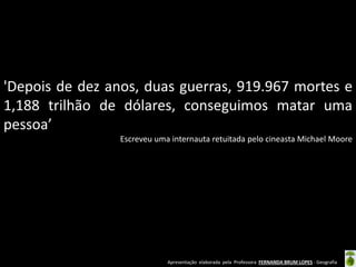 Apresentação elaborada pela Professora FERNANDA BRUM LOPES - Geografia
'Depois de dez anos, duas guerras, 919.967 mortes e
1,188 trilhão de dólares, conseguimos matar uma
pessoa’
Escreveu uma internauta retuitada pelo cineasta Michael Moore
 