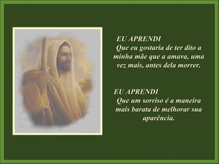 EU APRENDI  Que eu gostaria de ter dito a minha mãe que a amava, uma vez mais, antes dela morrer. EU APRENDI  Que um sorriso é a maneira mais barata de melhorar sua aparência. 