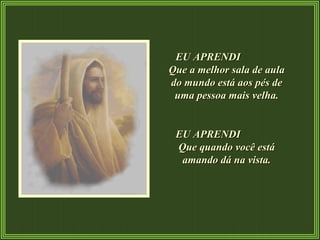 EU APRENDI  Que a melhor sala de aula do mundo está aos pés de uma pessoa mais velha. EU APRENDI  Que quando você está amando dá na vista. 