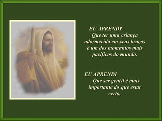 EU APRENDI  Que ter uma criança adormecida em seus braços é um dos momentos mais pacíficos do mundo. EU APRENDI  Que ser gentil é mais importante do que estar certo. 