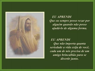 EU APRENDI  Que eu sempre posso rezar por alguém quando não posso ajudá-lo de alguma forma. EU APRENDI  Que não importa quanta seriedade a vida exija de você, cada um de nós precisa de um amigo brincalhão para se divertir junto. 