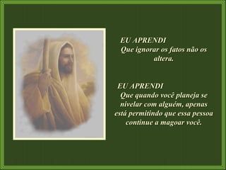 EU APRENDI  Que ignorar os fatos não os altera. EU APRENDI  Que quando você planeja se nivelar com alguém, apenas está permitindo que essa pessoa continue a magoar você. 