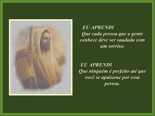 EU APRENDI  Que cada pessoa que a gente conhece deve ser saudada com um sorriso. EU APRENDI  Que ninguém é perfeito até que você se apaixone por essa pessoa. 
