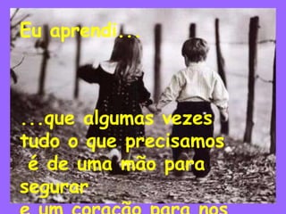 Eu aprendi...
...que algumas vezes
tudo o que precisamos
é de uma mão para
segurar