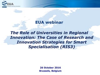 EUA webinar
The Role of Universities in Regional
Innovation: The Case of Research and
Innovation Strategies for Smart
Specialisation (RIS3)
26 October 2016
Brussels, Belgium
 