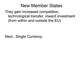 New Member States They gain increased competition, technological transfer, inward investment (from within and outside the EU) Next.. Single Currency.  
