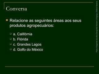 ParteintegrantedaobraGeografiaHomemeEspaço,EditoraSaraiva
Conversa
 Relacione as seguintes áreas aos seus
produtos agropecuários:
 a. Califórnia
 b. Flórida
 c. Grandes Lagos
 d. Golfo do México
 