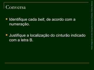 ParteintegrantedaobraGeografiaHomemeEspaço,EditoraSaraiva
Conversa
 Identifique cada belt, de acordo com a
numeração.
 Justifique a localização do cinturão indicado
com a letra B.
 