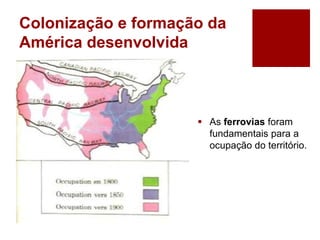 Colonização e formação da
América desenvolvida
 As ferrovias foram
fundamentais para a
ocupação do território.
 
