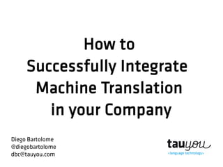 How to
Successfully Integrate
Machine Translation
in your Company
Diego Bartolome
@diegobartolome
dbc@tauyou.com
 