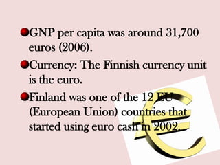GNP per capita was around 31,700
euros (2006).
Currency: The Finnish currency unit
is the euro.
Finland was one of the 12 EU
(European Union) countries that
started using euro cash in 2002.
 