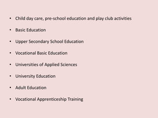 • Child day care, pre-school education and play club activities
• Basic Education
• Upper Secondary School Education
• Vocational Basic Education
• Universities of Applied Sciences
• University Education
• Adult Education
• Vocational Apprenticeship Training
 