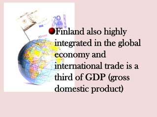 Finland also highly
integrated in the global
economy and
international trade is a
third of GDP (gross
domestic product)
 