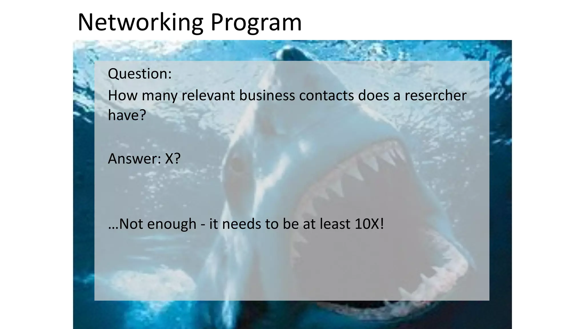 Networking 
Program 
Question: 
How 
many 
relevant 
business 
contacts 
does 
a 
resercher 
have? 
! 
Answer: 
X? 
! 
! 
…Not 
enough 
-­‐ 
it 
needs 
to 
be 
at 
least 
10X! 
! 
! 
 