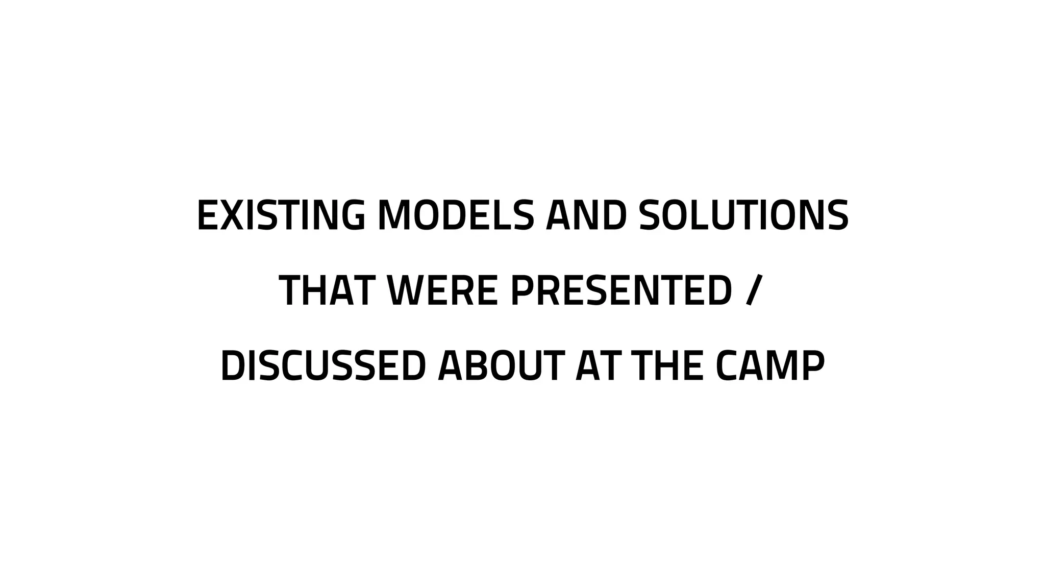 EXISTING MODELS AND SOLUTIONS 
THAT WERE PRESENTED / 
DISCUSSED ABOUT AT THE CAMP 
 