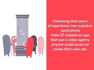 Cramming their years
of experience into a pocket-
sized phone
Indie CF created an app
that was a video agency
anyone could access to
create their own ads.
 
