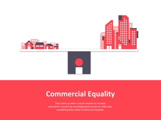 Commercial Equality
They came up with a social mission to increase
everyone’s success by providing equal access to video ads,
something they called Commercial Equality.
 
