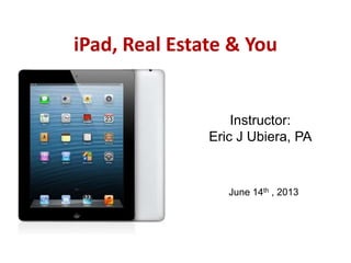 iPad, Real Estate & You
Instructor:
Eric J Ubiera, PA
June 14th , 2013
 
