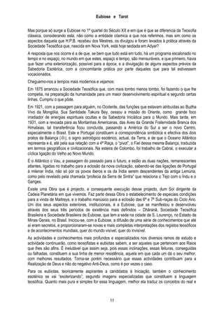 Eubiose e Tarot
Mas porque só surge a Eubiose no 1º quartel do Século XX e em que é que se diferencia da Teosofia
clássica, considerando esta, não como a entidade cósmica a que nos referimos, mas sim como os
aspectos daquela que H.P.B. recebeu dos Mestres, os divulgou e foram levados à prática através da
Sociedade Teosófica que, nascida em Nova York, está hoje sediada em Adyar?
A resposta que nos ocorre é a de que, se bem que tudo está em tudo, há um programa escalonado no
tempo e no espaço, no mundo em que estes, espaço e tempo, são mensuráveis, e que primeiro, havia
que fazer uma exteriorização, possível para a época, e a divulgação de alguns aspectos prévios da
Sabedoria Esotérica, com a concomitante prática por parte daqueles que para tal estivessem
vocacionados.
Cheguemo-nos a tempos mais modernos e vejamos:
Em 1875 arrancou a Sociedade Teosófica que, com mais tombo menos tombo, foi fazendo o que lhe
competia, na preparação da humanidade para um maior desenvolvimento espiritual e segundo certas
linhas. Cumpriu o que pôde.
Em 1921, com a passagem para alguém, no Ocidente, das funções que estavam atribuídas ao Budha
Vivo da Mongólia, Sua Santidade Takura Bey, cessou a missão do Oriente, como grande foco
irradiador de energias espirituais ocultas e da Sabedoria Iniciática para o Mundo. Mais tarde, em
1931, com a revoada para as Montanhas Americanas, das Aves da Grande Fraternidade Branca dos
Himalaias, tal transferência ficou concluída, passando a América do Sul a ser o novo Centro,
especialmente o Brasil. Este e Portugal constituem a correspondência simbólica e efectiva dos dois
pratos da Balança (), o signo astrológico esotérico, actual, da Terra, e de que o Oceano Atlântico
representa e é, até pela sua relação com a 4ª Raça, o ―pivot‖, o Fiel dessa mesma Balança, traduzida
em termos geográficos e civilizacionais. Na esteira de Colombo, foi trabalho de Cabral, o executar a
cíclica ligação do Velho ao Novo Mundo.
É o Atlântico o Vau, a passagem do passado para o futuro, e estão as duas nações, remanescentes
atlantes, ligadas no trabalho para a eclosão da nova civilização, sabendo-se das ligações de Portugal
á milenar Índia, não só por os povos iberos e os da Índia serem descendentes da antiga Lemúria,
como pelo revelado pela chamada ―profecia da Serra de Sintra‖ que relaciona o Tejo com o Índu e o
Ganges.
Existe uma Obra que é projecto, e consequente execução desse projecto, dum Sol dirigente da
Cadeia Planetária em que vivemos. Faz parte dessa Obra o estabelecimento de especiais condições
para a vinda de Maitreya, e o trabalho manúsico para a eclosão das 6ª e 7ª Sub-raças do Ciclo Ário.
Um dos seus aspectos exteriores, institucionais, é a Eubiose, que se manifestou e desenvolveu
através dos seus três períodos de existência mais definidos – Dhâranâ, Sociedade Teosófica
Brasileira e Sociedade Brasileira de Eubiose, que tem a sede na cidade de S. Lourenço, no Estado de
Minas Gerais, no Brasil. Iniciou-se, com a Eubiose, a difusão de uma série de conhecimentos que até
aí eram secretos, e proporcionaram-se novas e mais completas interpretações dos registos teosóficos
e de acontecimentos mundiais, quer do mundo visível, quer do invisível.
As actividades e conhecimentos mais profundos e especializados nos diversos ramos de estudo e
actividade continuarão, como teosofistas e eubiotas sabem, a ser aqueles que pertencem aos Raios
que lhes são afins. É inelutável que assim seja, pois essas inclinações, essas feituras, conseguidas
ou falhadas, constituem a sua linha de menor resistência, aquela em que cada um dá o seu melhor,
com melhores resultados. Torna-se porém necessário que essas actividades contribuam para a
Realização de Deus e não do negativo Anti-Deus, como é por vezes o caso.
Para os eubiotas, teoricamente aspirantes a candidatos à Iniciação, também o conhecimento
esotérico se vai ―exoterizando‖, segundo imagens especializadas que constituem a linguagem
teosófica. Quanto mais pura e simples for essa linguagem, melhor ela traduz os conceitos do real e

11

 