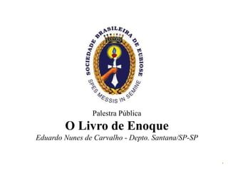 1
Palestra Pública
O Livro de Enoque
Eduardo Nunes de Carvalho - Depto. Santana/SP-SP
 