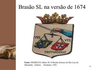 kpmg
17
Brasão SL na versão de 1674
Fonte: MEIRELES, Mário M. O Brasão d'armas de São Luís do
Maranhão - Editora Alcântara, 1983.
 