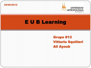 30/06/2012




             E U B Learning

                      Grupo #13
                      Vittorio Squitieri
                      Ali Ayoub
 