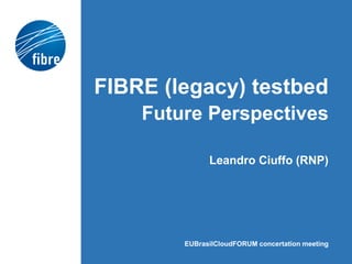 FIBRE (legacy) testbed
Future Perspectives
Leandro Ciuffo (RNP)
EUBrasilCloudFORUM concertation meeting
 