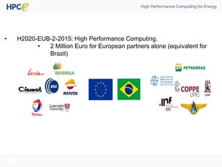 • H2020-EUB-2-2015: High Performance Computing.
• 2 Million Euro for European partners alone (equivalent for
Brazil)
“Apply Exascale HPC technology to energy industry
simulations”
Wind + Oil and Gas + Biomass
 