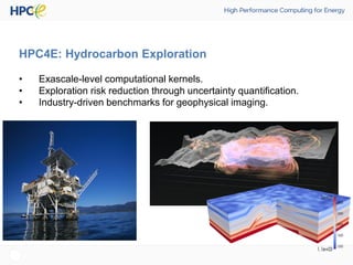 HPC4E: Hydrocarbon Exploration
• Exascale-level computational kernels.
• Exploration risk reduction through uncertainty quantification.
• Industry-driven benchmarks for geophysical imaging.
 