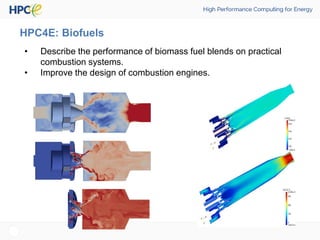 HPC4E: Biofuels
• Describe the performance of biomass fuel blends on practical
combustion systems.
• Improve the design of combustion engines.
 