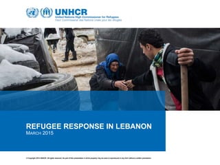 © Copyright 2014 UNHCR. All rights reserved. No part of this presentation inall its property may be used or reproduced in any form without a written permission
30/09/2014
REFUGEE RESPONSE IN LEBANON
MARCH 2015
 