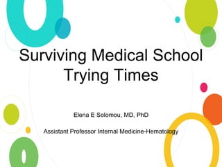 Surviving Medical School
Trying Times
Elena E Solomou, MD, PhD
Assistant Professor Internal Medicine-Hematology
 